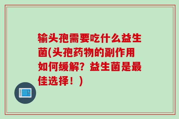 输头孢需要吃什么益生菌(头孢的副作用如何缓解？益生菌是佳选择！)