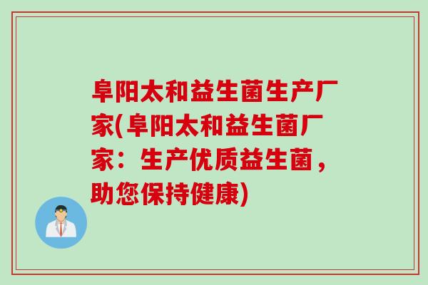 阜阳太和益生菌生产厂家(阜阳太和益生菌厂家：生产优质益生菌，助您保持健康)