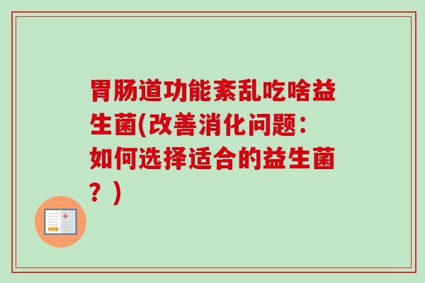 道功能紊乱吃啥益生菌(改善消化问题：如何选择适合的益生菌？)