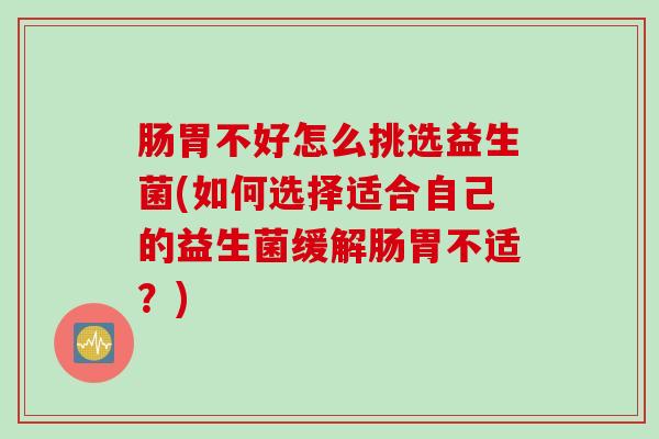 肠胃不好怎么挑选益生菌(如何选择适合自己的益生菌缓解肠胃不适?) 肠胃不好怎么挑选益生菌(如何选择适合自己的益生菌缓解肠胃不适?)