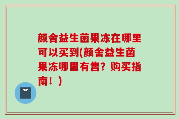 颜舍益生菌果冻在哪里可以买到(颜舍益生菌果冻哪里有售？购买指南！)