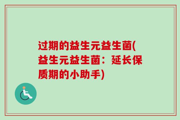过期的益生元益生菌(益生元益生菌:延长保质期的小助手) 过期的益生元益生菌(益生元益生菌:延长保质期的小助手)