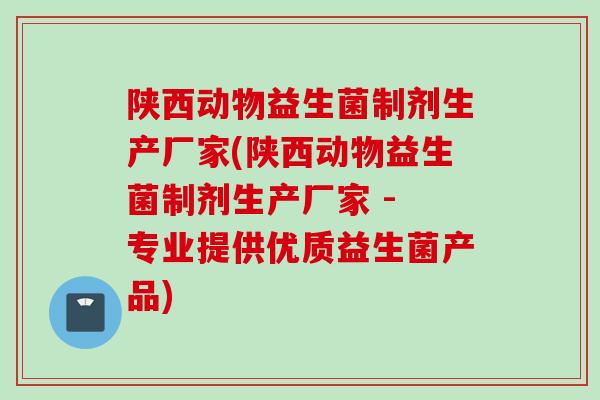 陕西动物益生菌制剂生产厂家(陕西动物益生菌制剂生产厂家 - 专业提供优质益生菌产品)