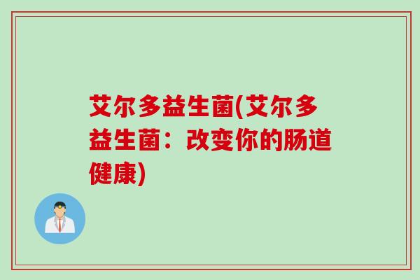 艾尔多益生菌(艾尔多益生菌:改变你的肠道健康) 艾尔多益生菌(艾尔多益生菌:改变你的肠道健康)
