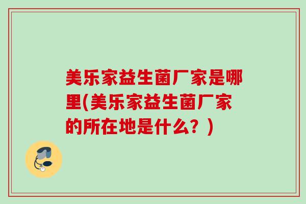 美乐家益生菌厂家是哪里(美乐家益生菌厂家的所在地是什么？)