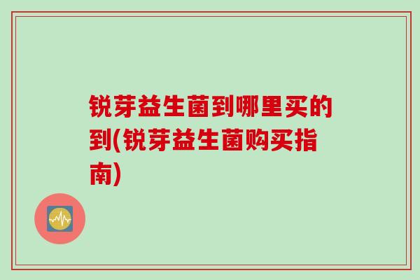 锐芽益生菌到哪里买的到(锐芽益生菌购买指南)