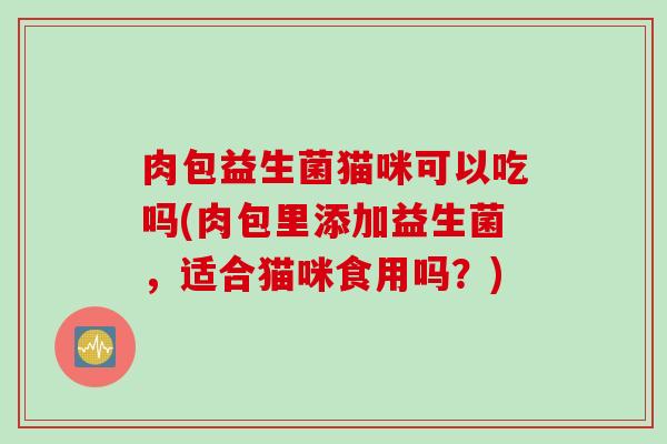 肉包益生菌猫咪可以吃吗(肉包里添加益生菌,适合猫咪食用吗?) 肉包益生菌猫咪可以吃吗(肉包里添加益生菌,适合猫咪食用吗?)