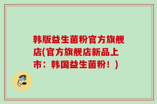 韩版益生菌粉官方旗舰店(官方旗舰店新品上市：韩国益生菌粉！)