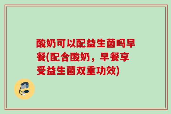 酸奶可以配益生菌吗早餐(配合酸奶，早餐享受益生菌双重功效)