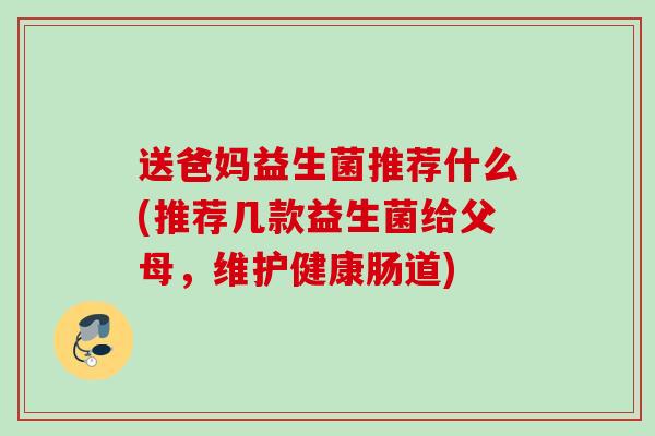 送爸妈益生菌推荐什么(推荐几款益生菌给父母，维护健康肠道)