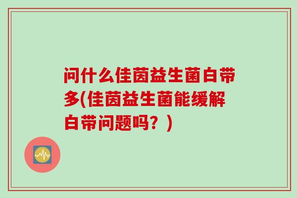 问什么佳茵益生菌白带多(佳茵益生菌能缓解白带问题吗?) 问什么佳茵益生菌白带多(佳茵益生菌能缓解白带问题吗?)