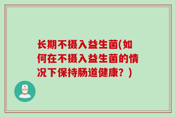 长期不摄入益生菌(如何在不摄入益生菌的情况下保持肠道健康?) 长期不摄入益生菌(如何在不摄入益生菌的情况下保持肠道健康?)