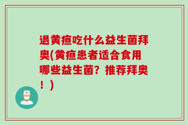 退黄疸吃什么益生菌拜奥(黄疸患者适合食用哪些益生菌？推荐拜奥！)
