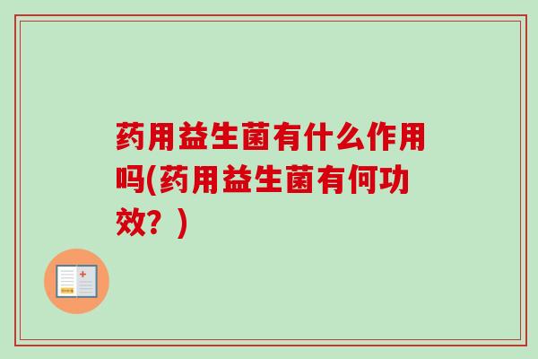 药用益生菌有什么作用吗(药用益生菌有何功效？)