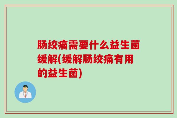 肠绞痛需要什么益生菌缓解(缓解肠绞痛有用的益生菌) 肠绞痛需要什么益生菌缓解(缓解肠绞痛有用的益生菌)