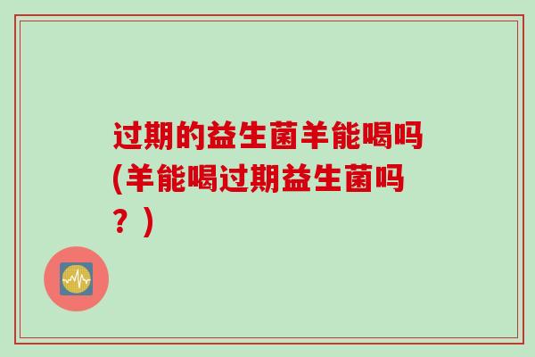 过期的益生菌羊能喝吗(羊能喝过期益生菌吗？)