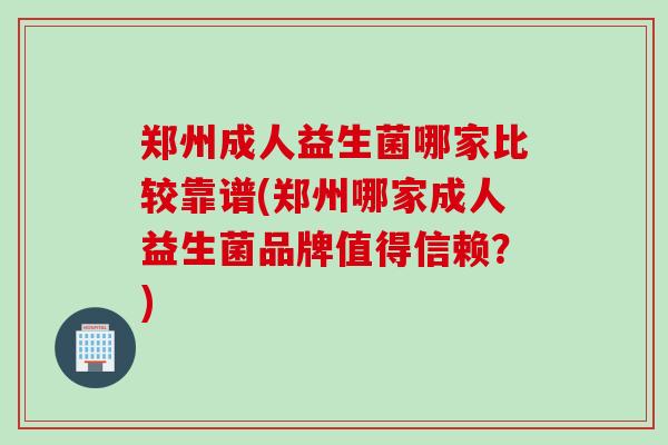 郑州成人益生菌哪家比较靠谱(郑州哪家成人益生菌品牌值得信赖？)