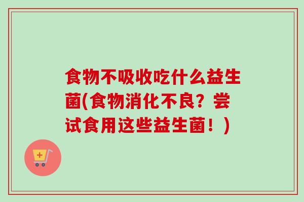 食物不吸收吃什么益生菌(食物？尝试食用这些益生菌！)