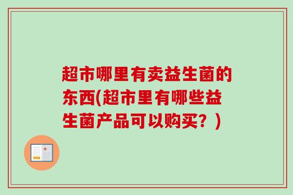 超市哪里有卖益生菌的东西(超市里有哪些益生菌产品可以购买？)