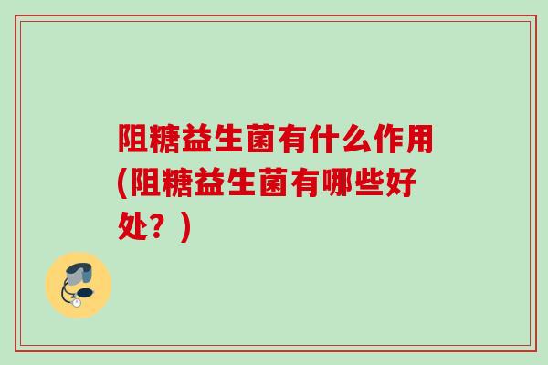 阻糖益生菌有什么作用(阻糖益生菌有哪些好处？)