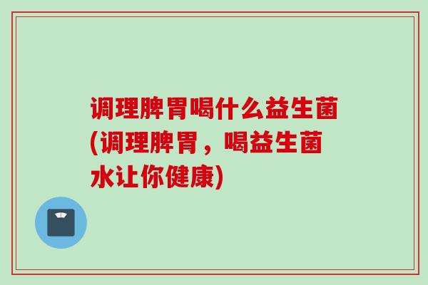 调理脾胃喝什么益生菌(调理脾胃，喝益生菌水让你健康)