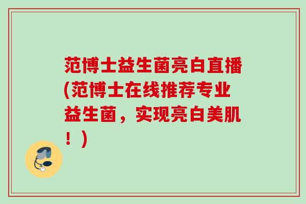 范博士益生菌亮白直播(范博士在线推荐专业益生菌,实现亮白美肌!) 范博士益生菌亮白直播(范博士在线推荐专业益生菌,实现亮白美肌!)