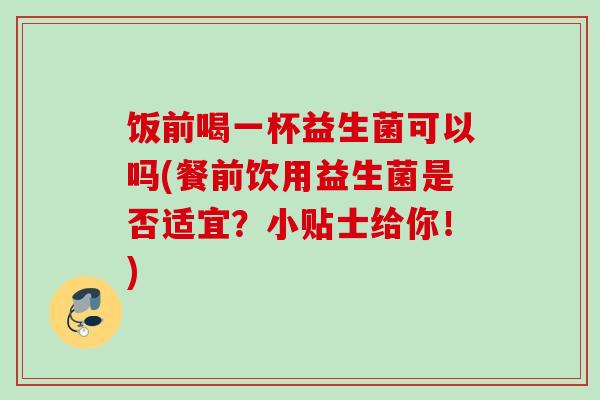 饭前喝一杯益生菌可以吗(餐前饮用益生菌是否适宜？小贴士给你！)