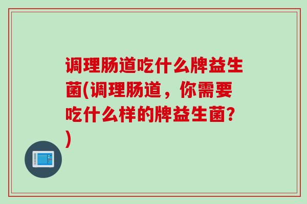 调理肠道吃什么牌益生菌(调理肠道，你需要吃什么样的牌益生菌？)