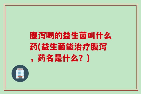 喝的益生菌叫什么药(益生菌能，药名是什么？)