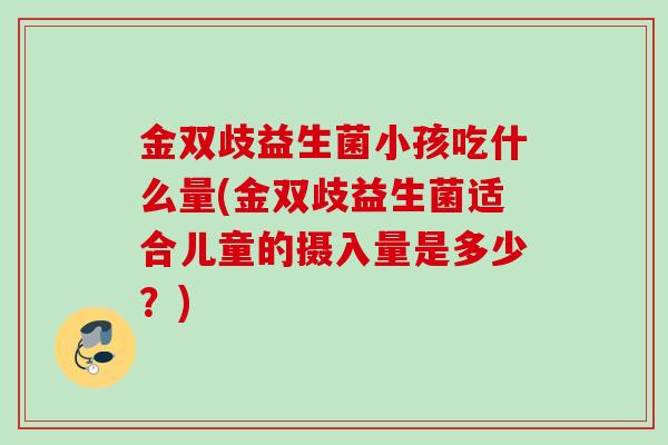 金双歧益生菌小孩吃什么量(金双歧益生菌适合儿童的摄入量是多少?) 金双歧益生菌小孩吃什么量(金双歧益生菌适合儿童的摄入量是多少?)