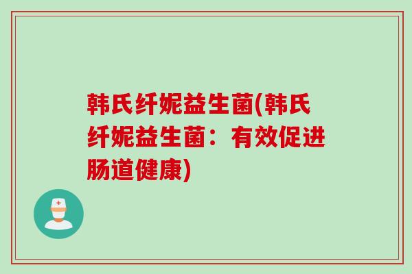 韩氏纤妮益生菌(韩氏纤妮益生菌：有效促进肠道健康)