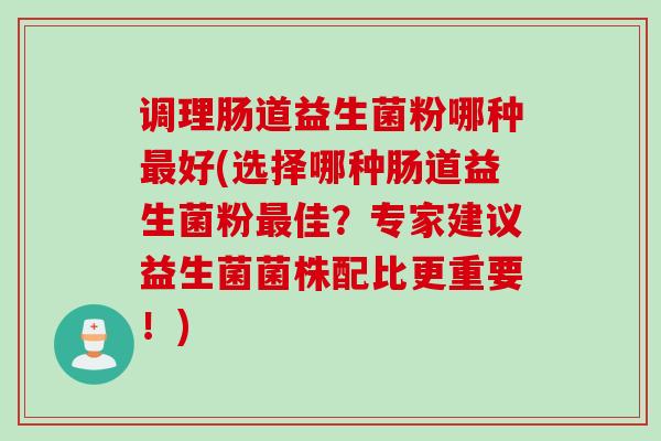 调理肠道益生菌粉哪种好(选择哪种肠道益生菌粉佳?专家建议益生菌菌株配比更重要!) 调理肠道益生菌粉哪种好(选择哪种肠道益生菌粉佳?专家建议益生菌菌株配比更重要!)