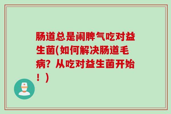 肠道总是闹脾气吃对益生菌(如何解决肠道毛?从吃对益生菌开始!) 肠道总是闹脾气吃对益生菌(如何解决肠道毛?从吃对益生菌开始!)