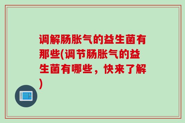 调解肠的益生菌有那些(调节肠的益生菌有哪些,快来了解) 调解肠的益生菌有那些(调节肠的益生菌有哪些,快来了解)