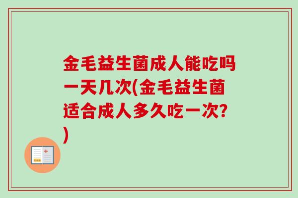 金毛益生菌成人能吃吗一天几次(金毛益生菌适合成人多久吃一次？)