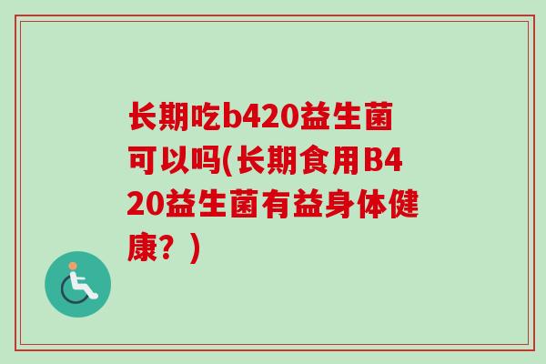 长期吃b420益生菌可以吗(长期食用B420益生菌有益身体健康？)