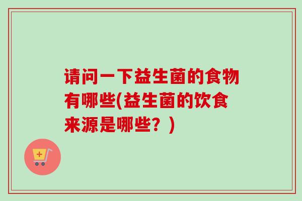 请问一下益生菌的食物有哪些(益生菌的饮食来源是哪些？)