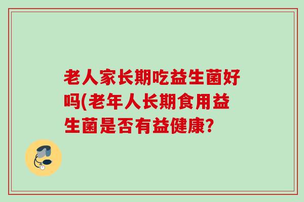 老人家长期吃益生菌好吗(老年人长期食用益生菌是否有益健康？