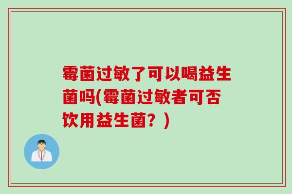 霉菌了可以喝益生菌吗(霉菌者可否饮用益生菌?) 霉菌了可以喝益生菌吗(霉菌者可否饮用益生菌?)