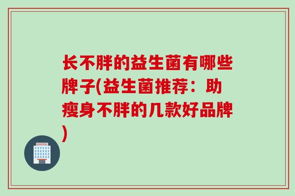 长不胖的益生菌有哪些牌子(益生菌推荐：助瘦身不胖的几款好品牌)