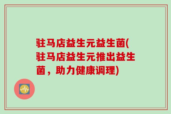 驻马店益生元益生菌(驻马店益生元推出益生菌,助力健康调理) 驻马店益生元益生菌(驻马店益生元推出益生菌,助力健康调理)