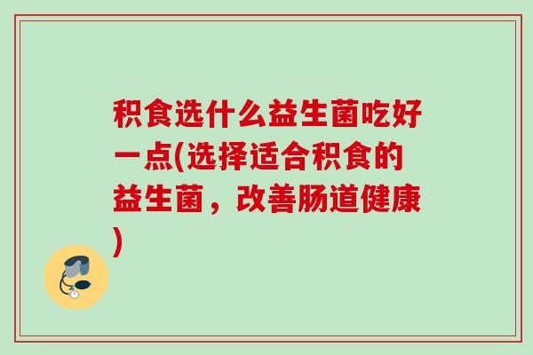 积食选什么益生菌吃好一点(选择适合积食的益生菌，改善肠道健康)