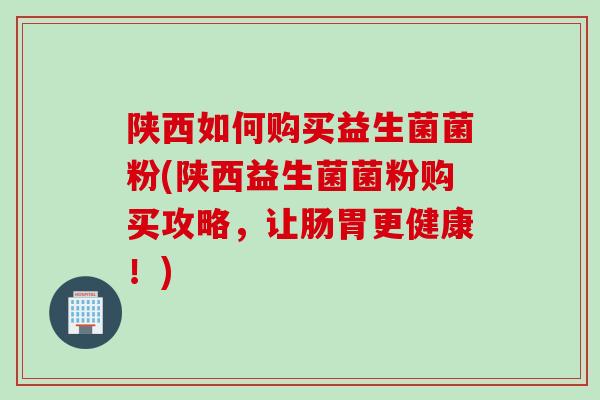 陕西如何购买益生菌菌粉(陕西益生菌菌粉购买攻略,让肠胃更健康!) 陕西如何购买益生菌菌粉(陕西益生菌菌粉购买攻略,让肠胃更健康!)