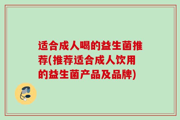适合成人喝的益生菌推荐(推荐适合成人饮用的益生菌产品及品牌)