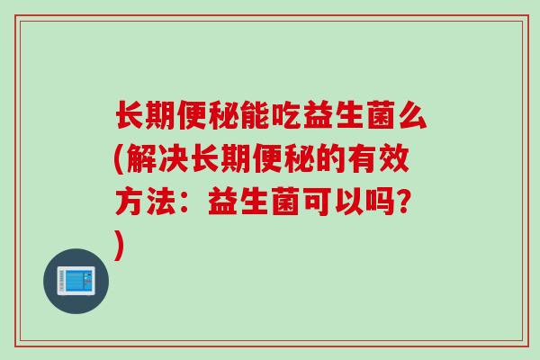 长期能吃益生菌么(解决长期的有效方法:益生菌可以吗?) 长期能吃益生菌么(解决长期的有效方法:益生菌可以吗?)