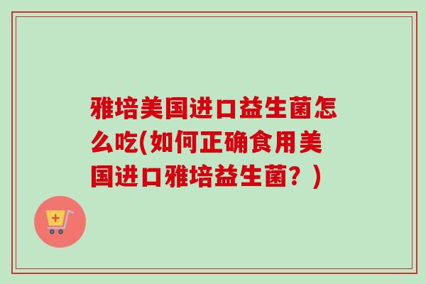 雅培美国进口益生菌怎么吃(如何正确食用美国进口雅培益生菌？)
