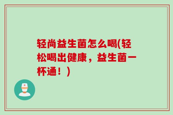 轻尚益生菌怎么喝(轻松喝出健康，益生菌一杯通！)