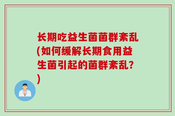 长期吃益生菌菌群紊乱(如何缓解长期食用益生菌引起的菌群紊乱?) 长期吃益生菌菌群紊乱(如何缓解长期食用益生菌引起的菌群紊乱?)
