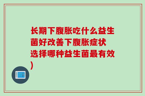长期下吃什么益生菌好改善下症状 选择哪种益生菌有效) 长期下吃什么益生菌好改善下症状 选择哪种益生菌有效)