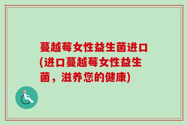 蔓越莓女性益生菌进口(进口蔓越莓女性益生菌，滋养您的健康)